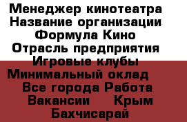 Менеджер кинотеатра › Название организации ­ Формула Кино › Отрасль предприятия ­ Игровые клубы › Минимальный оклад ­ 1 - Все города Работа » Вакансии   . Крым,Бахчисарай